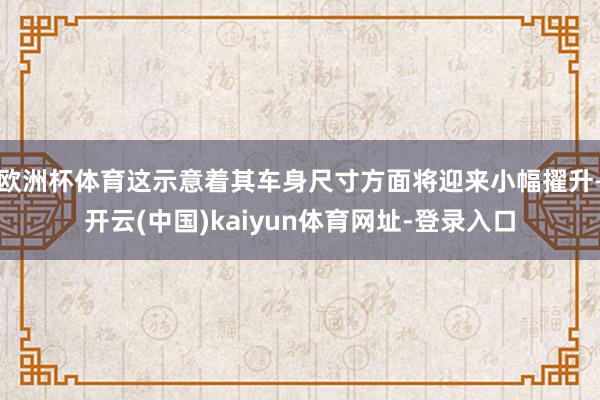 欧洲杯体育这示意着其车身尺寸方面将迎来小幅擢升-开云(中国)kaiyun体育网址-登录入口