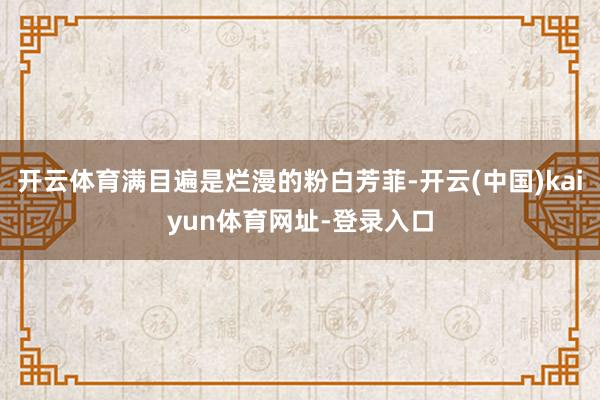 开云体育满目遍是烂漫的粉白芳菲-开云(中国)kaiyun体育网址-登录入口