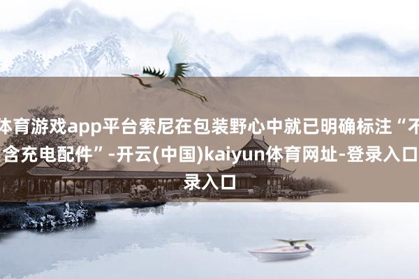 体育游戏app平台索尼在包装野心中就已明确标注“不含充电配件”-开云(中国)kaiyun体育网址-登录入口