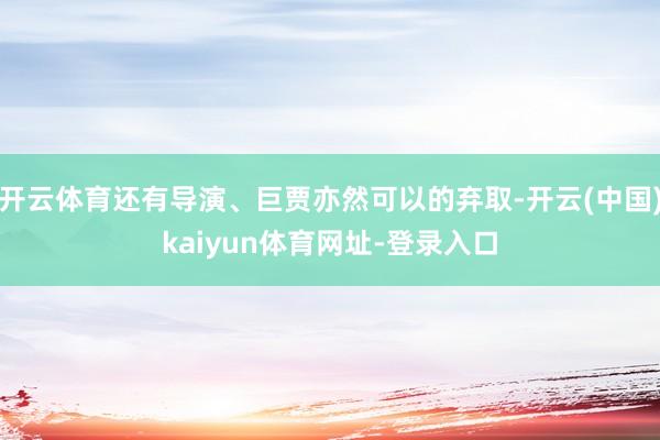 开云体育还有导演、巨贾亦然可以的弃取-开云(中国)kaiyun体育网址-登录入口