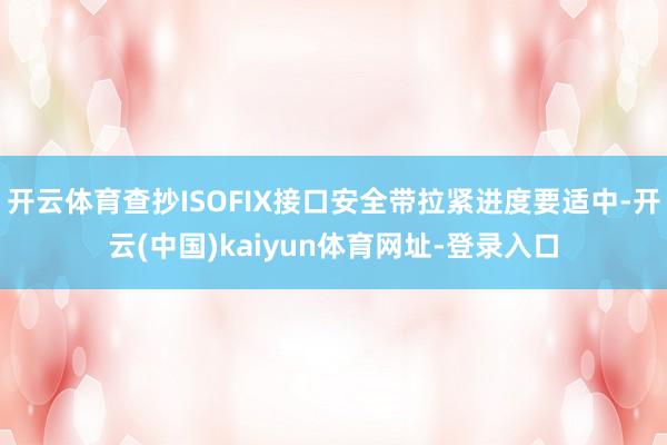 开云体育查抄ISOFIX接口安全带拉紧进度要适中-开云(中国)kaiyun体育网址-登录入口