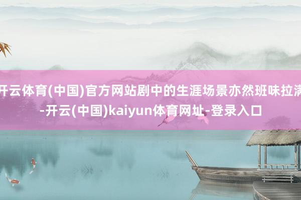 开云体育(中国)官方网站剧中的生涯场景亦然班味拉满-开云(中国)kaiyun体育网址-登录入口