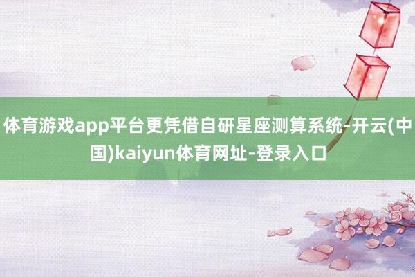 体育游戏app平台更凭借自研星座测算系统-开云(中国)kaiyun体育网址-登录入口
