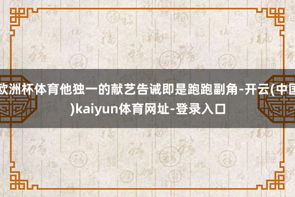 欧洲杯体育他独一的献艺告诫即是跑跑副角-开云(中国)kaiyun体育网址-登录入口