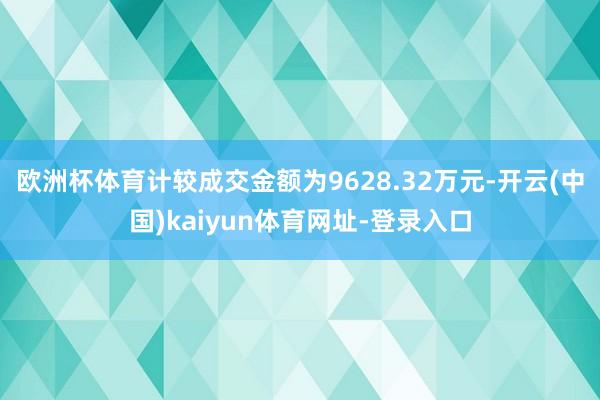 欧洲杯体育计较成交金额为9628.32万元-开云(中国)kaiyun体育网址-登录入口