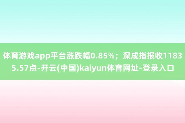体育游戏app平台涨跌幅0.85%；深成指报收11835.57点-开云(中国)kaiyun体育网址-登录入口