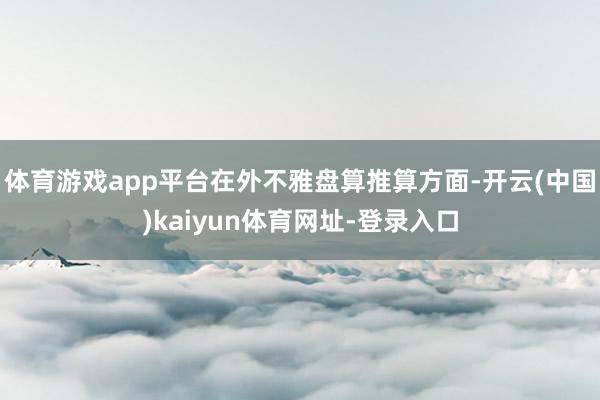 体育游戏app平台在外不雅盘算推算方面-开云(中国)kaiyun体育网址-登录入口