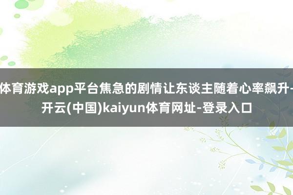 体育游戏app平台焦急的剧情让东谈主随着心率飙升-开云(中国)kaiyun体育网址-登录入口