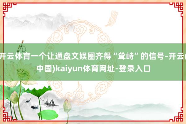开云体育一个让通盘文娱圈齐得“耸峙”的信号-开云(中国)kaiyun体育网址-登录入口