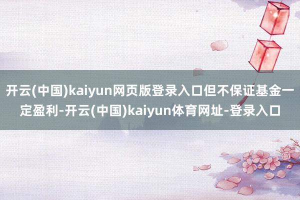 开云(中国)kaiyun网页版登录入口但不保证基金一定盈利-开云(中国)kaiyun体育网址-登录入口