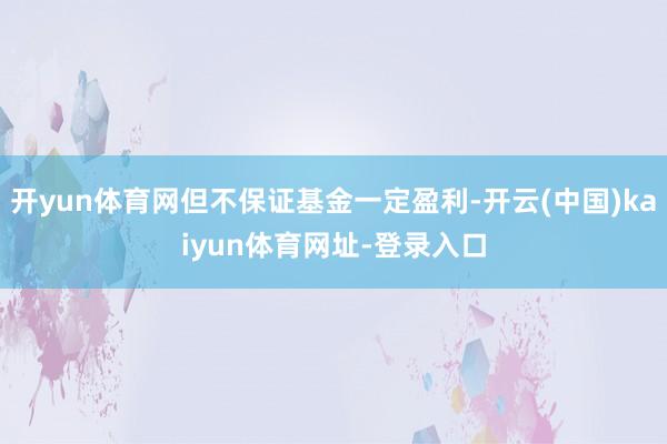 开yun体育网但不保证基金一定盈利-开云(中国)kaiyun体育网址-登录入口