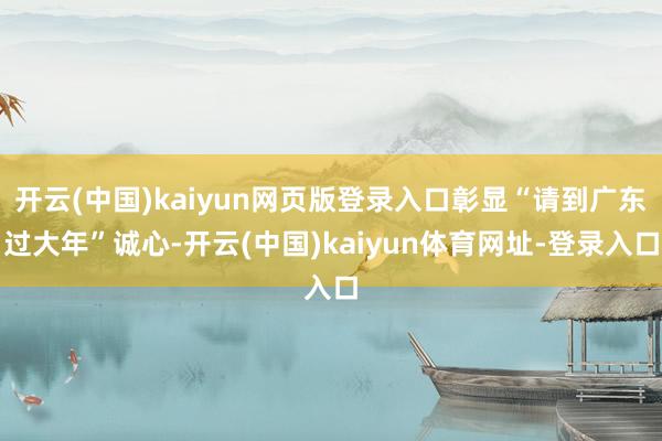 开云(中国)kaiyun网页版登录入口彰显“请到广东过大年”诚心-开云(中国)kaiyun体育网址-登录入口