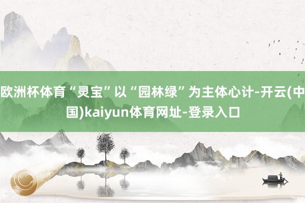 欧洲杯体育“灵宝”以“园林绿”为主体心计-开云(中国)kaiyun体育网址-登录入口