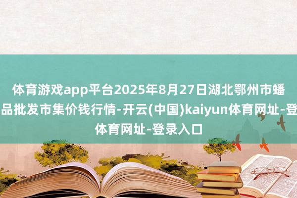 体育游戏app平台2025年8月27日湖北鄂州市蟠龙农居品批发市集价钱行情-开云(中国)kaiyun体育网址-登录入口