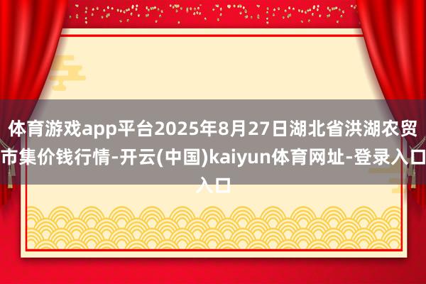 体育游戏app平台2025年8月27日湖北省洪湖农贸市集价钱行情-开云(中国)kaiyun体育网址-登录入口