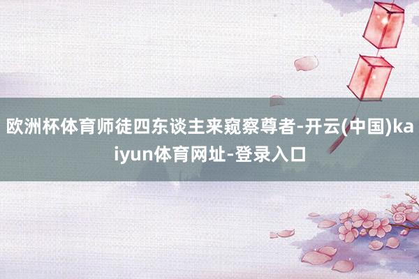 欧洲杯体育师徒四东谈主来窥察尊者-开云(中国)kaiyun体育网址-登录入口