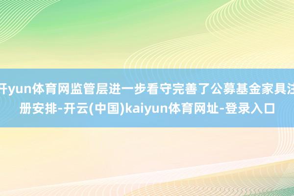 开yun体育网监管层进一步看守完善了公募基金家具注册安排-开云(中国)kaiyun体育网址-登录入口