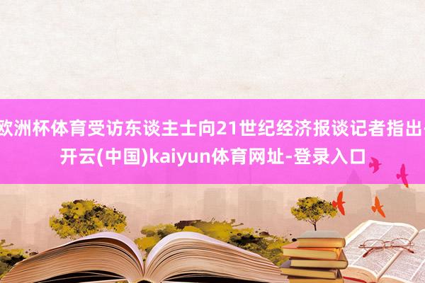 欧洲杯体育受访东谈主士向21世纪经济报谈记者指出-开云(中国)kaiyun体育网址-登录入口