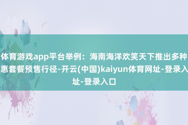 体育游戏app平台举例：海南海洋欢笑天下推出多种特惠套餐预售行径-开云(中国)kaiyun体育网址-登录入口
