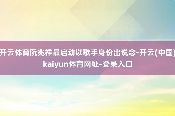 开云体育阮兆祥最启动以歌手身份出说念-开云(中国)kaiyun体育网址-登录入口