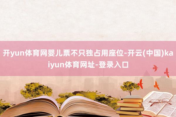 开yun体育网婴儿票不只独占用座位-开云(中国)kaiyun体育网址-登录入口