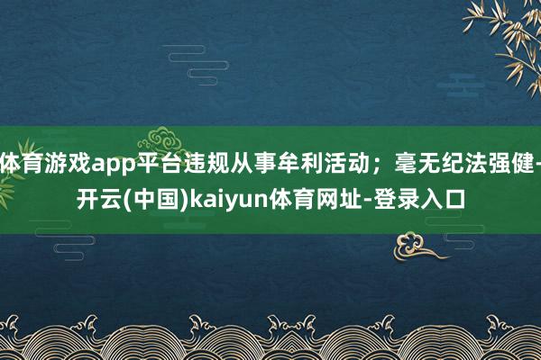 体育游戏app平台违规从事牟利活动；毫无纪法强健-开云(中国)kaiyun体育网址-登录入口