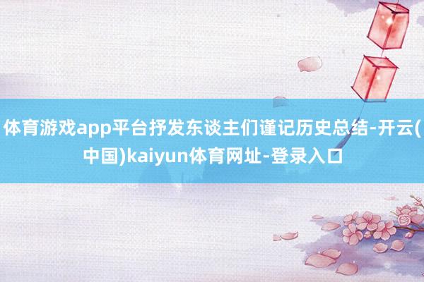 体育游戏app平台抒发东谈主们谨记历史总结-开云(中国)kaiyun体育网址-登录入口