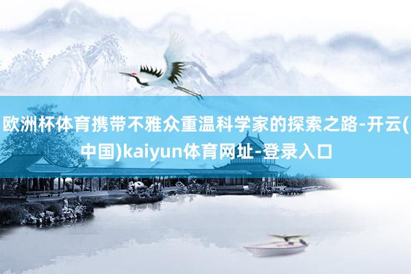 欧洲杯体育携带不雅众重温科学家的探索之路-开云(中国)kaiyun体育网址-登录入口