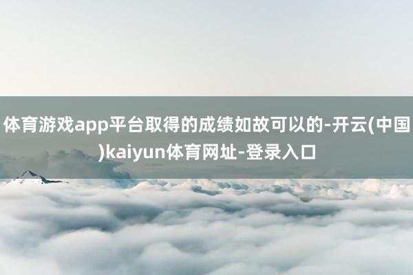 体育游戏app平台取得的成绩如故可以的-开云(中国)kaiyun体育网址-登录入口