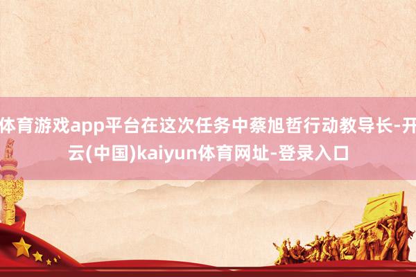 体育游戏app平台在这次任务中蔡旭哲行动教导长-开云(中国)kaiyun体育网址-登录入口