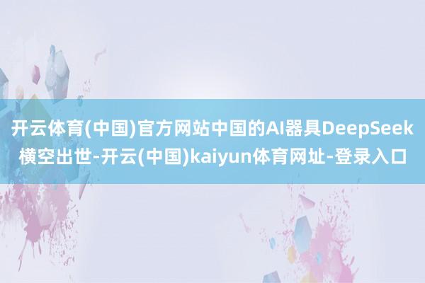 开云体育(中国)官方网站中国的AI器具DeepSeek横空出世-开云(中国)kaiyun体育网址-登录入口