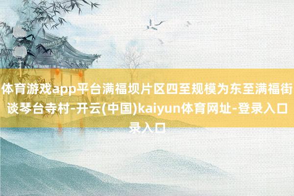 体育游戏app平台满福坝片区四至规模为东至满福街谈琴台寺村-开云(中国)kaiyun体育网址-登录入口