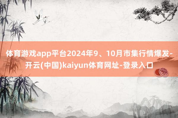 体育游戏app平台2024年9、10月市集行情爆发-开云(中国)kaiyun体育网址-登录入口