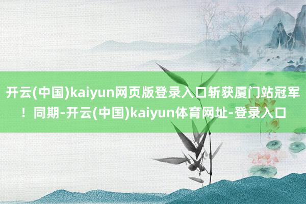 开云(中国)kaiyun网页版登录入口斩获厦门站冠军!同期-开云(中国)kaiyun体育网址-登录入口