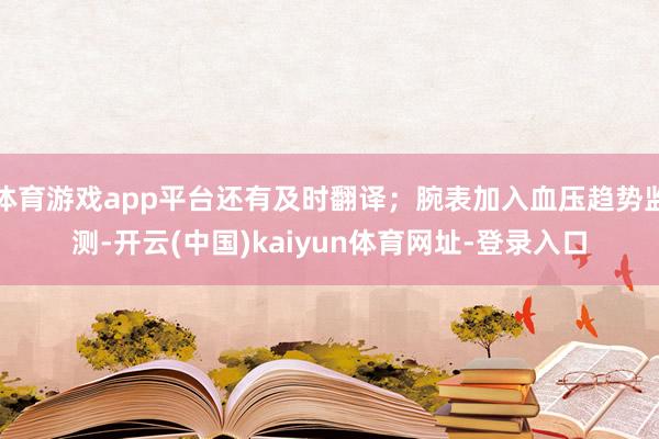 体育游戏app平台还有及时翻译;腕表加入血压趋势监测-开云(中国)kaiyun体育网址-登录入口