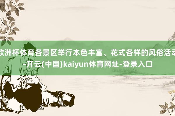 欧洲杯体育各景区举行本色丰富、花式各样的风俗活动-开云(中国)kaiyun体育网址-登录入口