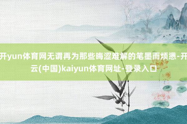 开yun体育网无谓再为那些晦涩难解的笔墨而烦懑-开云(中国)kaiyun体育网址-登录入口