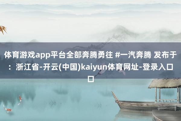 体育游戏app平台全部奔腾勇往 #一汽奔腾 发布于：浙江省-开云(中国)kaiyun体育网址-登录入口