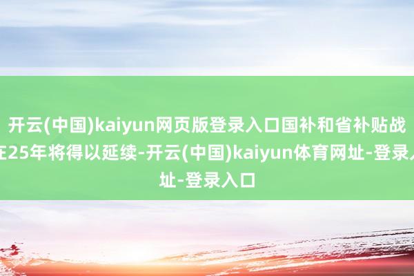 开云(中国)kaiyun网页版登录入口国补和省补贴战略在25年将得以延续-开云(中国)kaiyun体育网址-登录入口