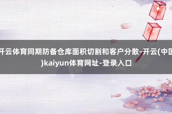 开云体育同期防备仓库面积切割和客户分散-开云(中国)kaiyun体育网址-登录入口