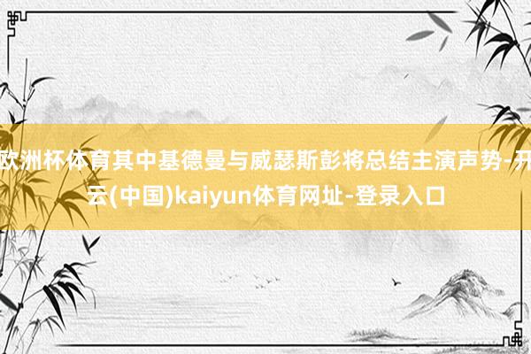 欧洲杯体育其中基德曼与威瑟斯彭将总结主演声势-开云(中国)kaiyun体育网址-登录入口