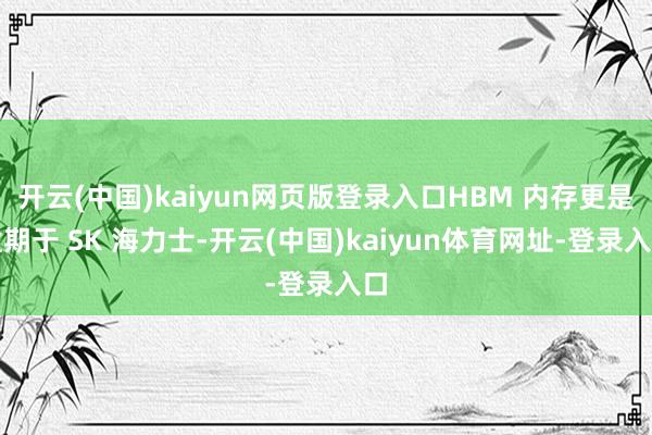 开云(中国)kaiyun网页版登录入口HBM 内存更是逾期于 SK 海力士-开云(中国)kaiyun体育网址-登录入口