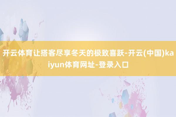 开云体育让搭客尽享冬天的极致喜跃-开云(中国)kaiyun体育网址-登录入口