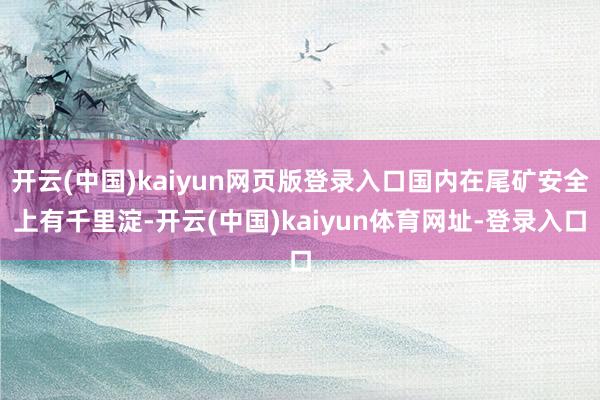 开云(中国)kaiyun网页版登录入口国内在尾矿安全上有千里淀-开云(中国)kaiyun体育网址-登录入口
