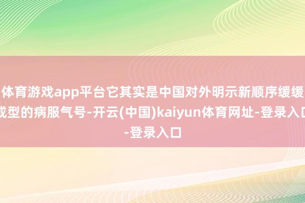 体育游戏app平台它其实是中国对外明示新顺序缓缓成型的病服气号-开云(中国)kaiyun体育网址-登录入口