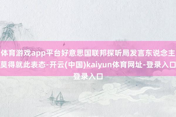 体育游戏app平台好意思国联邦探听局发言东说念主莫得就此表态-开云(中国)kaiyun体育网址-登录入口