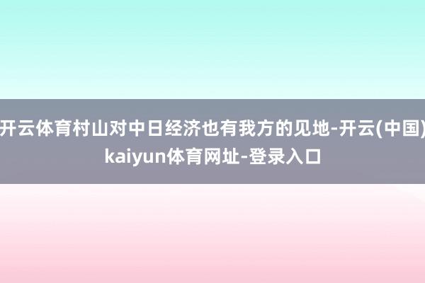 开云体育村山对中日经济也有我方的见地-开云(中国)kaiyun体育网址-登录入口