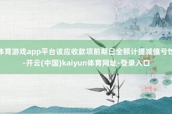 体育游戏app平台该应收款项前期已全额计提减值亏蚀-开云(中国)kaiyun体育网址-登录入口
