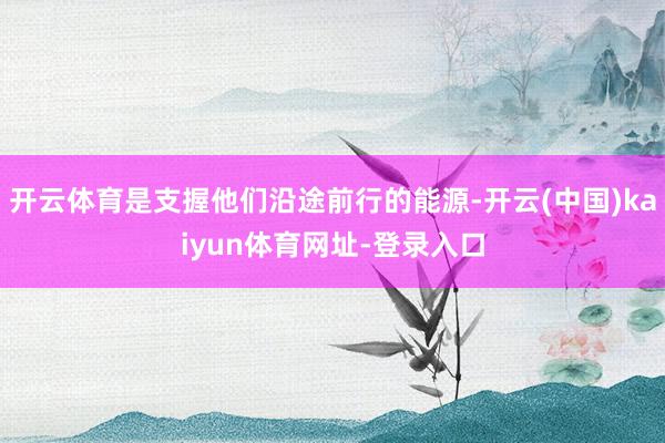 开云体育是支握他们沿途前行的能源-开云(中国)kaiyun体育网址-登录入口