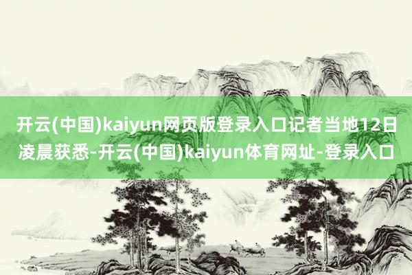 开云(中国)kaiyun网页版登录入口记者当地12日凌晨获悉-开云(中国)kaiyun体育网址-登录入口